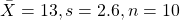 \[\bar{X} = 13, s = 2.6, n = 10\]